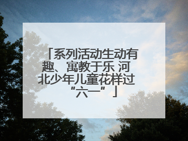 系列活动生动有趣、寓教于乐 河北少年儿童花样过“六一”